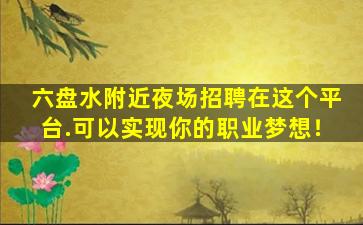 六盘水附近夜场招聘在这个平台.可以实现你的职业梦想！