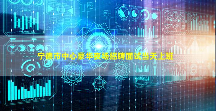 宁德市中心豪华夜场招聘面试当天上班