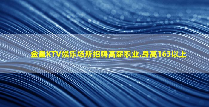 金昌KTV娱乐场所招聘高薪职业.身高163以上