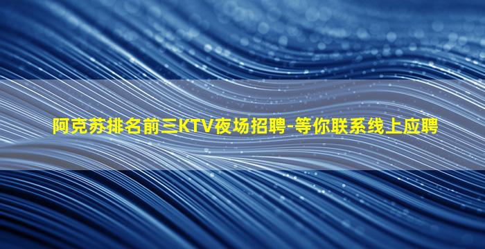阿克苏排名前三KTV夜场招聘-等你联系线上应聘
